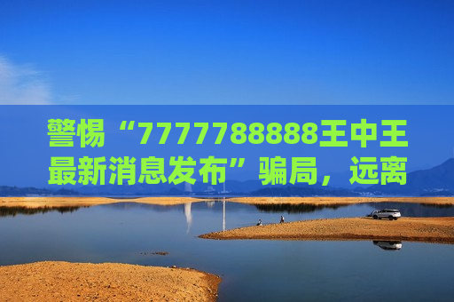 警惕“7777788888王中王最新消息发布”骗局，远离非法赌博陷阱