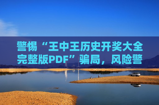 警惕“王中王历史开奖大全完整版PDF”骗局，风险警示提醒大家别信此类诈骗
