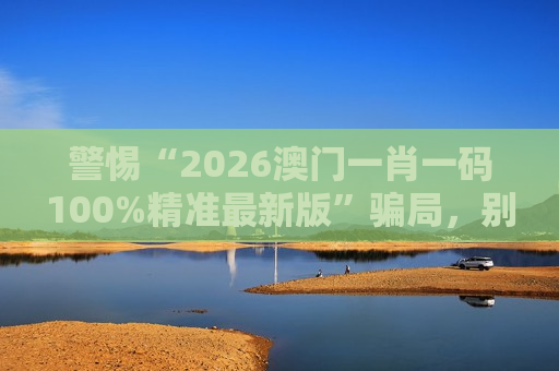 警惕“2026澳门一肖一码100%精准最新版”骗局，别信这类涉赌诈骗陷阱