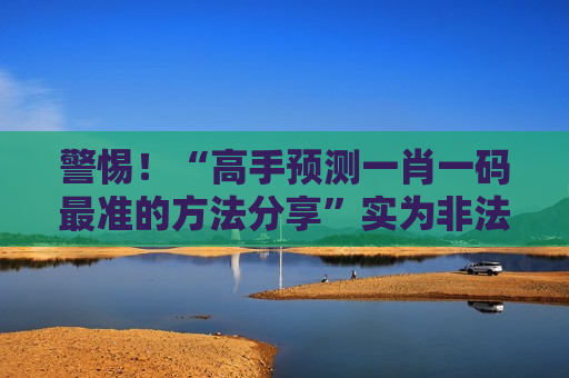 警惕！“高手预测一肖一码最准的方法分享”实为非法赌博诈骗陷阱