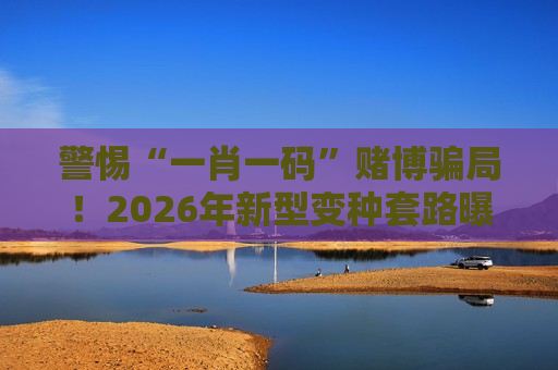 警惕“一肖一码”赌博骗局！2026年新型变种套路曝光，别信所谓稳赚陷阱