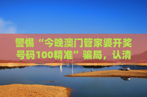 警惕“今晚澳门管家婆开奖号码100精准”骗局，认清非法赌博诈骗陷阱