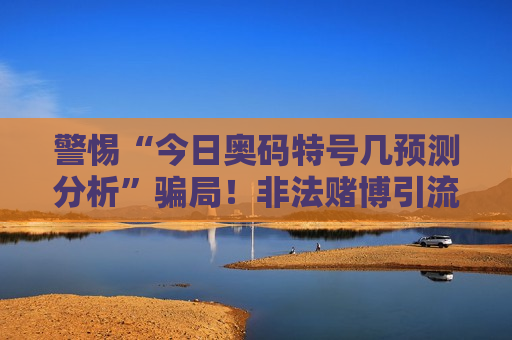 警惕“今日奥码特号几预测分析”骗局！非法赌博引流陷阱风险警示