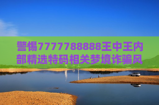 警惕7777788888王中王内部精选特码相关梦境诈骗风险