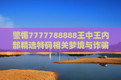 警惕7777788888王中王内部精选特码相关梦境与诈骗风险