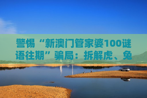 警惕“新澳门管家婆100谜语往期”骗局：拆解虎、兔、猴、猪生肖与03-12-22-31-40-47:T20诱饵的诈骗套路
