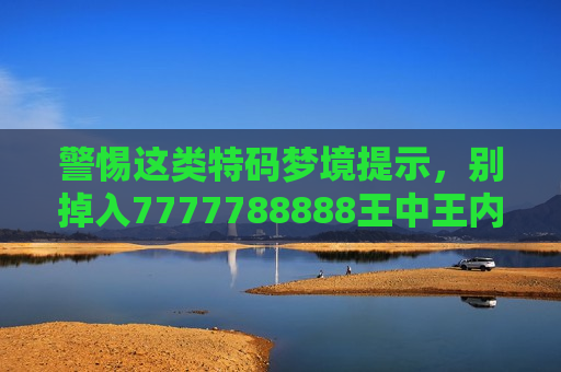 警惕这类特码梦境提示，别掉入7777788888王中王内部精选特码骗局