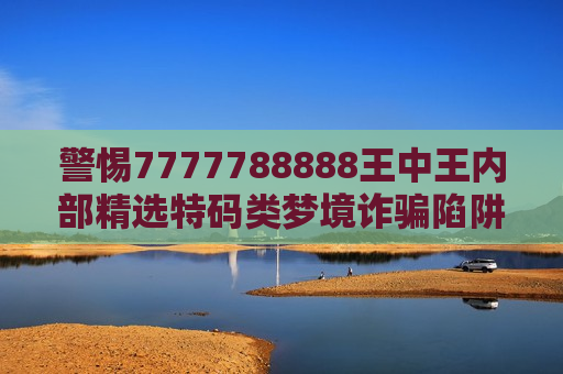 警惕7777788888王中王内部精选特码类梦境诈骗陷阱