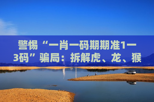 警惕“一肖一码期期准1一3码”骗局：拆解虎、龙、猴、鼠与03-12-25-31-40-47:T22诱饵背后的诈骗陷阱
