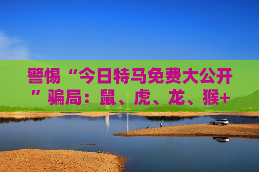 警惕“今日特马免费大公开”骗局：鼠、虎、龙、猴+03-12-25-31-40-47:T22 背后的非法赌博陷阱