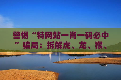 警惕“特网站一肖一码必中”骗局：拆解虎、龙、猴、猪生肖与03-12-25-31-40-45:T22背后的诈骗陷阱