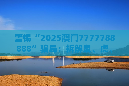 警惕“2025澳门7777788888”骗局：拆解鼠、虎、龙、猴与03-12-25-31-40-45:T23背后的诈骗陷阱