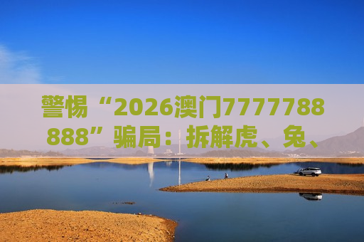 警惕“2026澳门7777788888”骗局：拆解虎、兔、龙、马与03-12-25-31-40-47:T21背后的涉赌诈骗陷阱