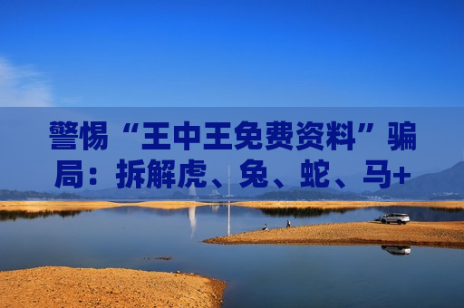 警惕“王中王免费资料”骗局：拆解虎、兔、蛇、马+03-12-25-31-40-47:T22诱饵背后的诈骗陷阱