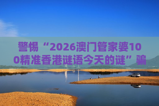 警惕“2026澳门管家婆100精准香港谜语今天的谜”骗局：拆解虎、龙、猴、猪与03-12-25-31-40-47:T22诱饵陷阱