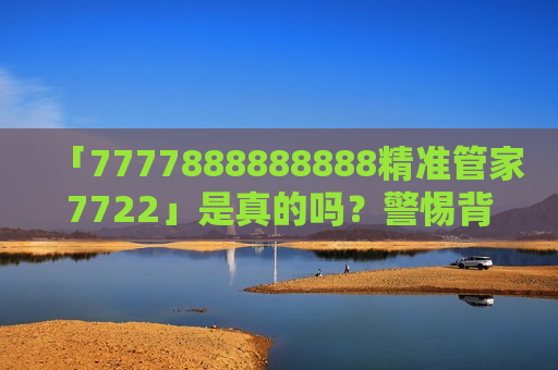 「7777888888888精准管家7722」是真的吗？警惕背后的非法赌博诈骗陷阱