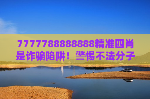 7777788888888精准四肖是诈骗陷阱！警惕不法分子用精准生肖诱饵骗走你的钱