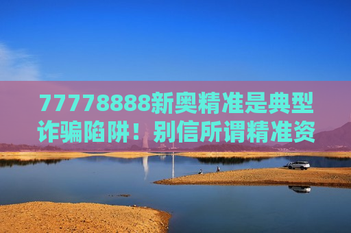 77778888新奥精准是典型诈骗陷阱！别信所谓精准资料，警惕非法赌博引流骗局