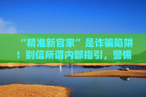 “精准新官家”是诈骗陷阱！别信所谓内部指引，警惕非法赌博骗局风险警示