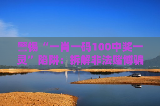 警惕“一肖一码100中奖一灵”陷阱：拆解非法赌博骗局，筑牢反诈防骗安全防线