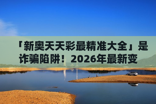 「新奥天天彩最精准大全」是诈骗陷阱！2026年最新变种曝光，别被虚假诱饵迷惑