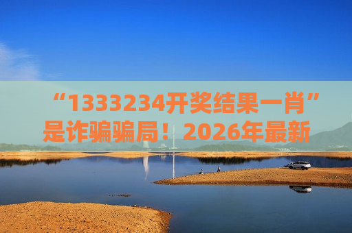 “1333234开奖结果一肖”是诈骗骗局！2026年最新变种来袭，别信任何高额回报承诺