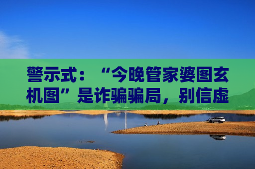 警示式：“今晚管家婆图玄机图”是诈骗骗局，别信虚假诱导，警惕财产损失风险警示