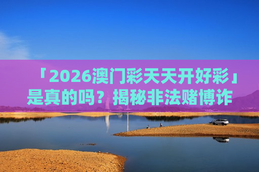 「2026澳门彩天天开好彩」是真的吗？揭秘非法赌博诈骗陷阱与2026年新套路