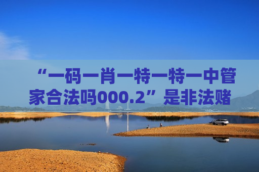 “一码一肖一特一特一中管家合法吗000.2”是非法赌博诈骗陷阱！警惕这类引流诱饵