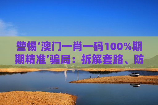警惕‘澳门一肖一码100%期期精准’骗局：拆解套路、防骗指南与法律后果警示