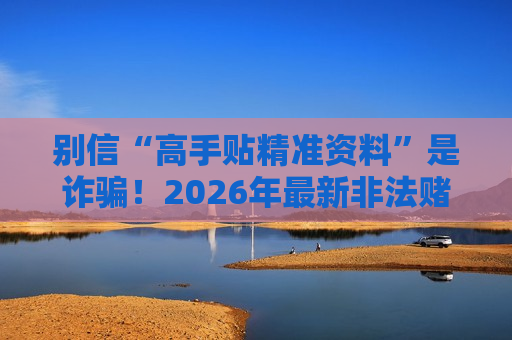 别信“高手贴精准资料”是诈骗！2026年最新非法赌博骗局风险警示