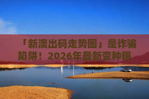 「新澳出码走势图」是诈骗陷阱！2026年最新变种曝光，警惕非法赌博引流诱饵