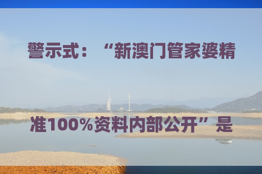 警示式：“新澳门管家婆精准100%资料内部公开”是诈骗骗局，高额返利噱头背后藏着财产掏空陷阱
疑问式：“新澳门管家婆精准100%资料内部公开”是真的吗？别信所谓内部资料的诈骗套路
科普式：“新澳门管家婆精准100%资料内部公开”骗局风险警示，认清非法赌博诈骗的核心套路