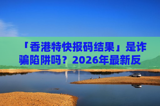 「香港特快报码结果」是诈骗陷阱吗？2026年最新反诈警示：别信这类非法赌博诱饵