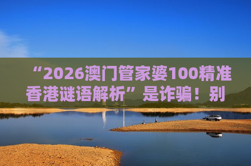 “2026澳门管家婆100精准香港谜语解析”是诈骗！别信这类非法赌博引流骗局