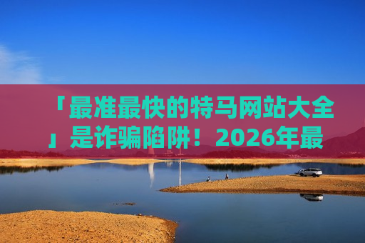 「最准最快的特马网站大全」是诈骗陷阱！2026年最新变种套路务必警惕
