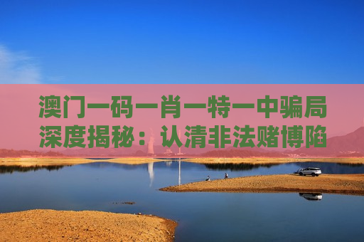 澳门一码一肖一特一中骗局深度揭秘：认清非法赌博陷阱，筑牢反诈防骗安全线