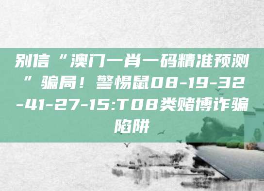 别信“澳门一肖一码精准预测”骗局！警惕鼠08-19-32-41-27-15:T08类赌博诈骗陷阱
