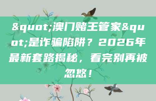 "澳门赌王管家"是诈骗陷阱？2026年最新套路揭秘，看完别再被忽悠！