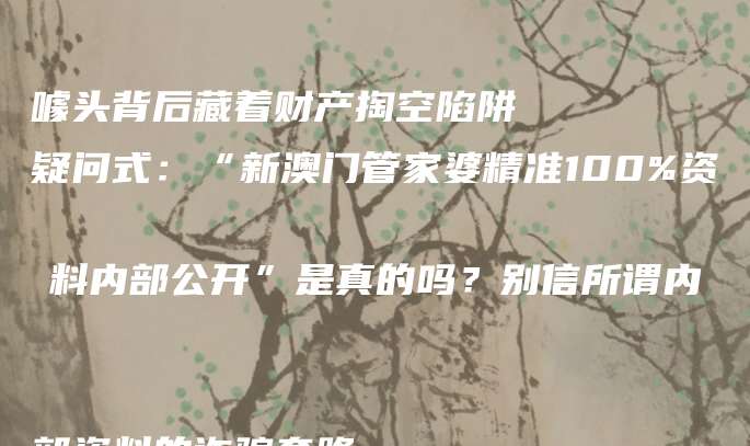 警示式:“新澳门管家婆精准100%资料内部公开”是诈骗骗局,高额返利噱头背后藏着财产掏空陷阱
疑问式:“新澳门管家婆精准100%资料内部公开”是真的吗?别信所谓内部资料的诈骗套路
科普式:“新澳门管家婆精准100%资料内部公开”骗局风险警示,认清非法赌博诈骗的核心套路