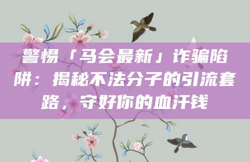 警惕「马会最新」诈骗陷阱:揭秘不法分子的引流套路,守好你的血汗钱