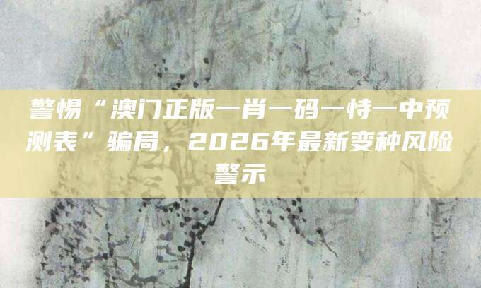 警惕“澳门正版一肖一码一恃一中预测表”骗局,2026年最新变种风险警示