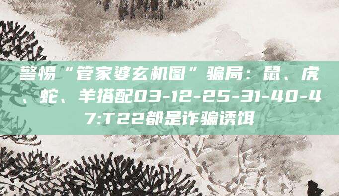 警惕“管家婆玄机图”骗局:鼠、虎、蛇、羊搭配03-12-25-31-40-47:T22都是诈骗诱饵