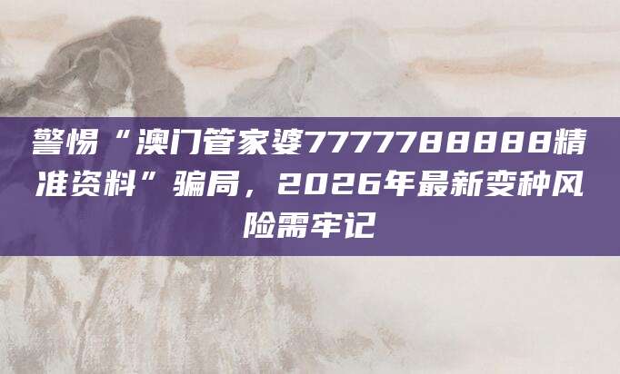 警惕“澳门管家婆7777788888精准资料”骗局,2026年最新变种风险需牢记