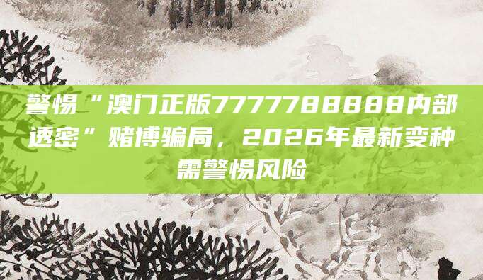 警惕“澳门正版7777788888内部透密”赌博骗局,2026年最新变种需警惕风险
