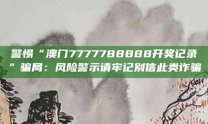 警惕“澳门7777788888开奖记录”骗局:风险警示请牢记别信此类诈骗