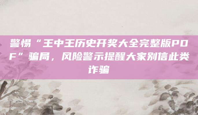 警惕“王中王历史开奖大全完整版PDF”骗局，风险警示提醒大家别信此类诈骗