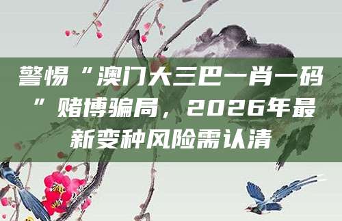 警惕“澳门大三巴一肖一码”赌博骗局,2026年最新变种风险需认清