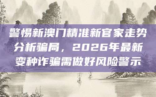 警惕新澳门精准新官家走势分析骗局,2026年最新变种诈骗需做好风险警示