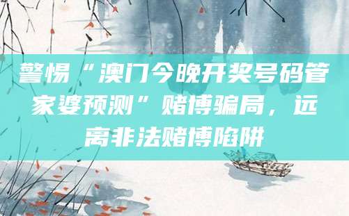 警惕“澳门今晚开奖号码管家婆预测”赌博骗局,远离非法赌博陷阱